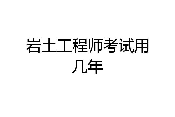 岩土工程师考试用几年