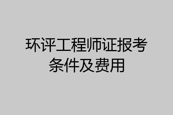 环评工程师证报考条件及费用
