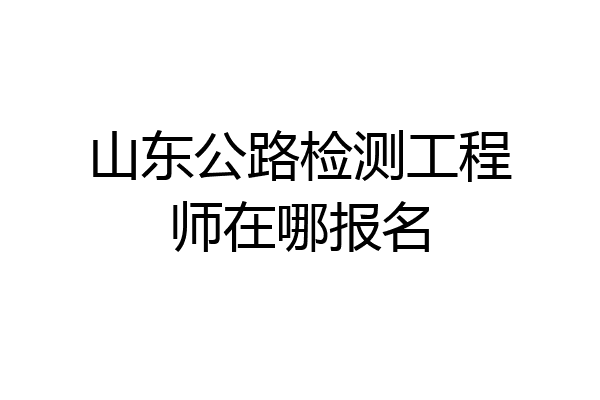 山东公路检测工程师在哪报名