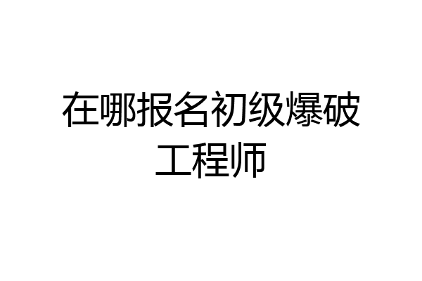 在哪报名初级爆破工程师