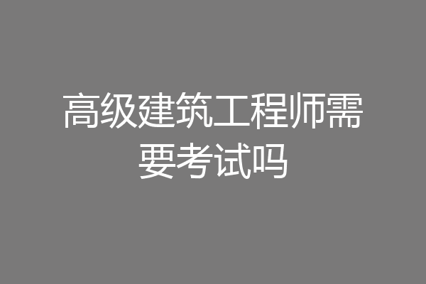 高级建筑工程师需要考试吗