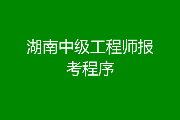 湖南中级工程师报考程序
