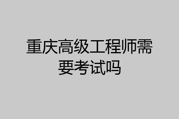 重庆高级工程师需要考试吗