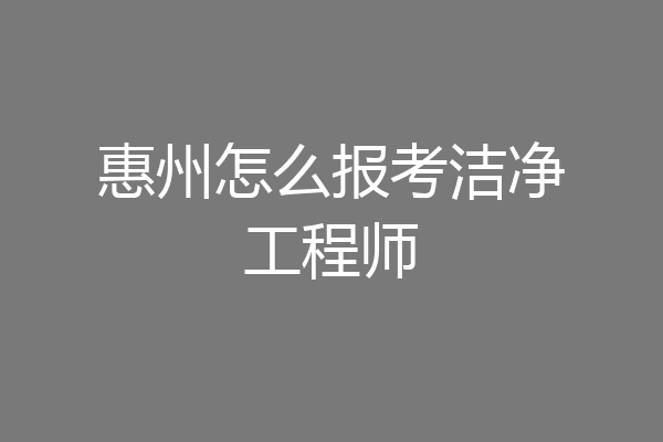 惠州怎么报考洁净工程师