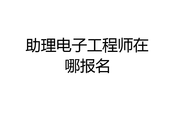 助理电子工程师在哪报名