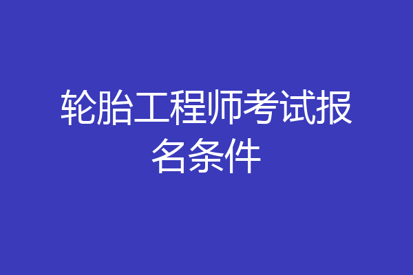 轮胎工程师考试报名条件