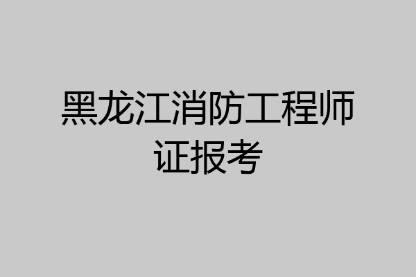 黑龙江消防工程师证报考