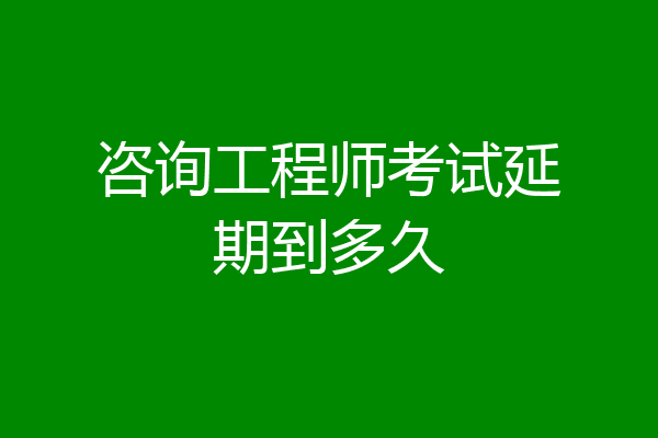 咨询工程师考试延期到多久