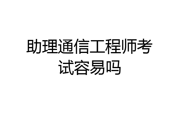 助理通信工程师考试容易吗