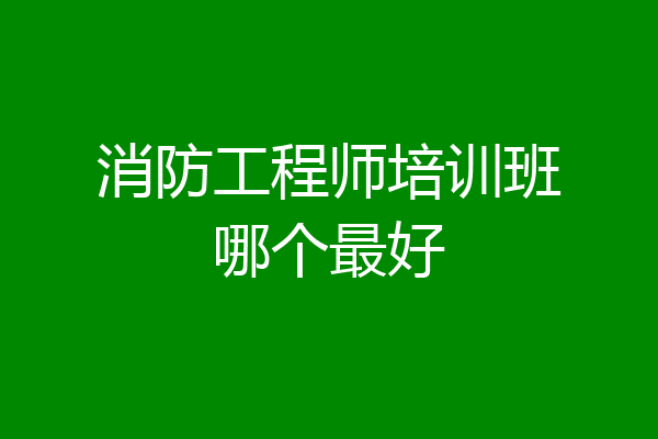 消防工程师培训班哪个最好