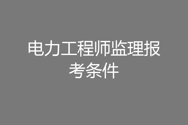 电力工程师监理报考条件