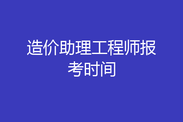 造价助理工程师报考时间