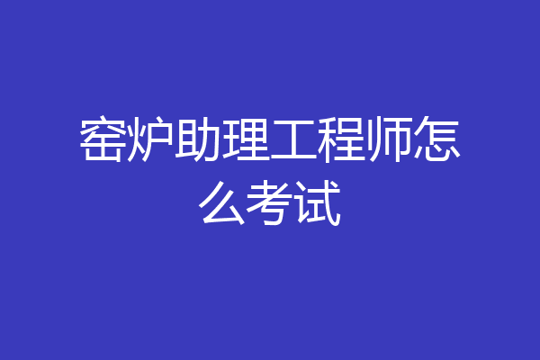 窑炉助理工程师怎么考试