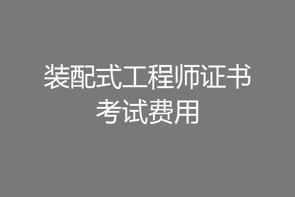 装配式工程师证书考试费用