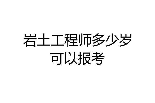 岩土工程师多少岁可以报考