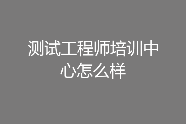 测试工程师培训中心怎么样