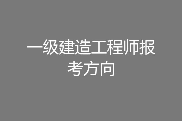 一级建造工程师报考方向