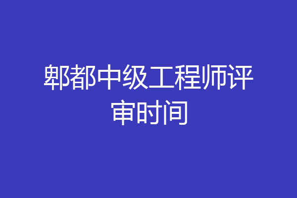郫都中级工程师评审时间