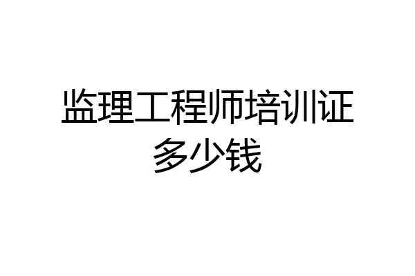 监理工程师培训证多少钱