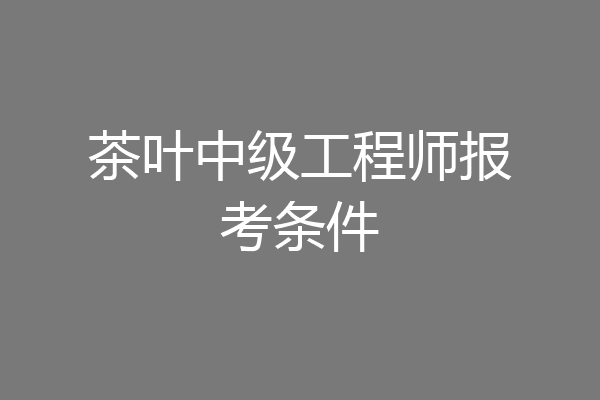茶叶中级工程师报考条件