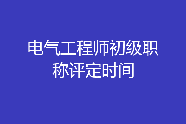 电气工程师初级职称评定时间