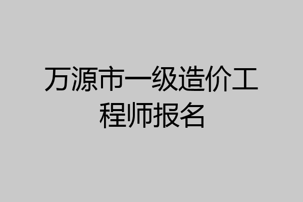 万源市一级造价工程师报名