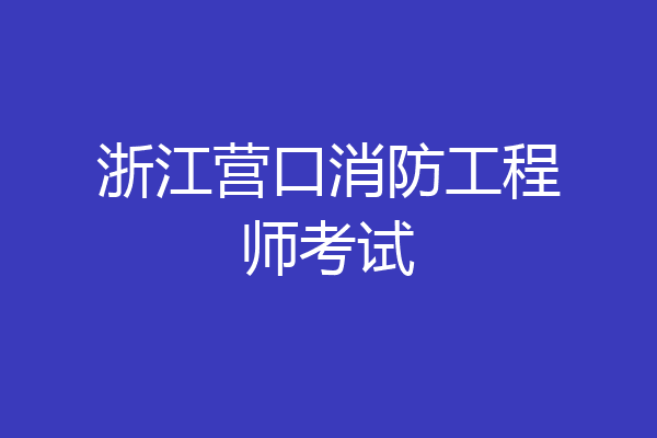 浙江营口消防工程师考试