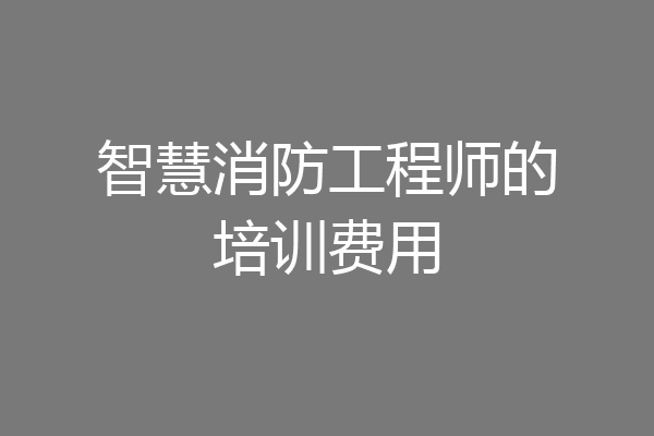 智慧消防工程师的培训费用