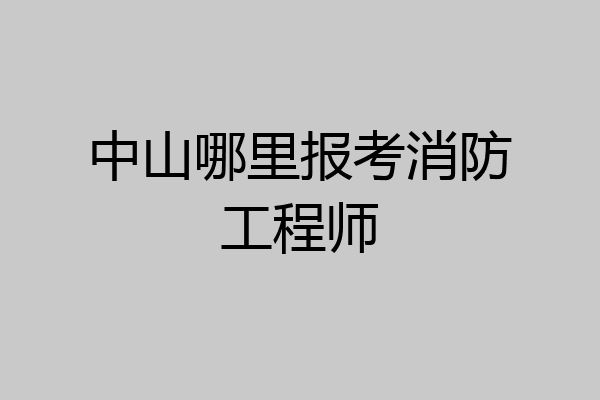 中山哪里报考消防工程师