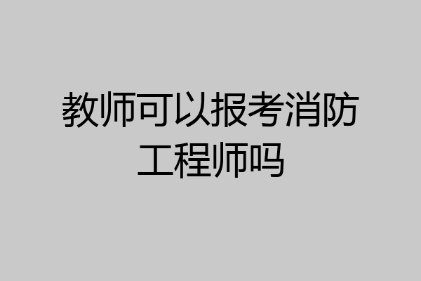 教师可以报考消防工程师吗