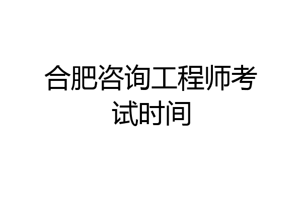 合肥咨询工程师考试时间