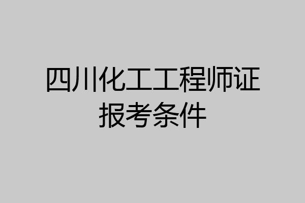 四川化工工程师证报考条件