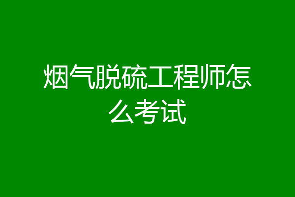烟气脱硫工程师怎么考试