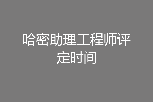 哈密助理工程师评定时间