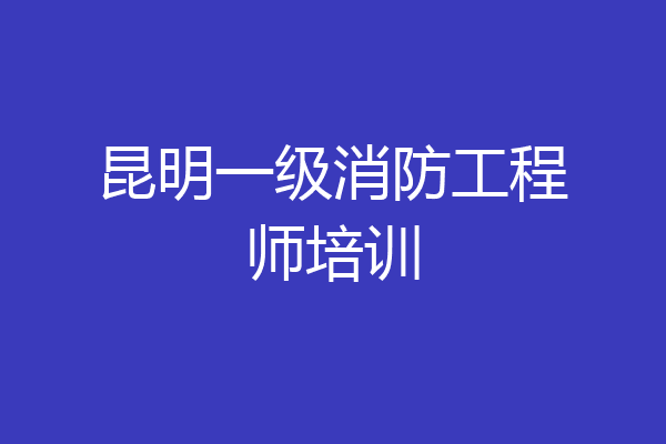 昆明一级消防工程师培训
