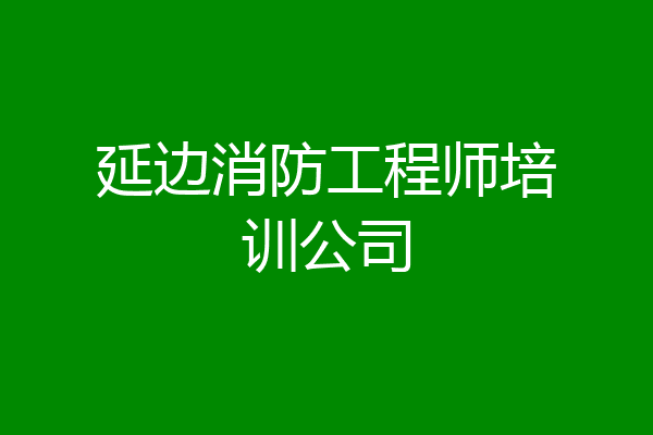 延边消防工程师培训公司