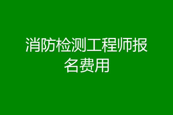 消防检测工程师报名费用