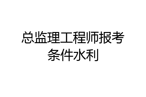 总监理工程师报考条件水利