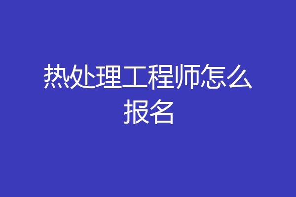 热处理工程师怎么报名