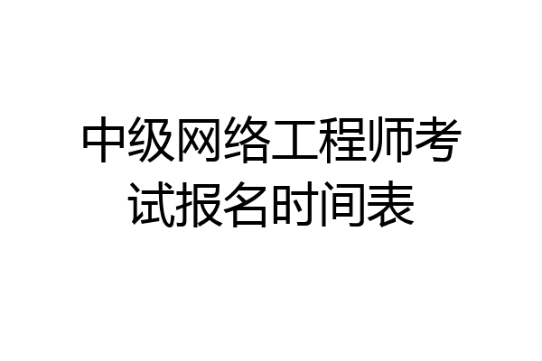 中级网络工程师考试报名时间表
