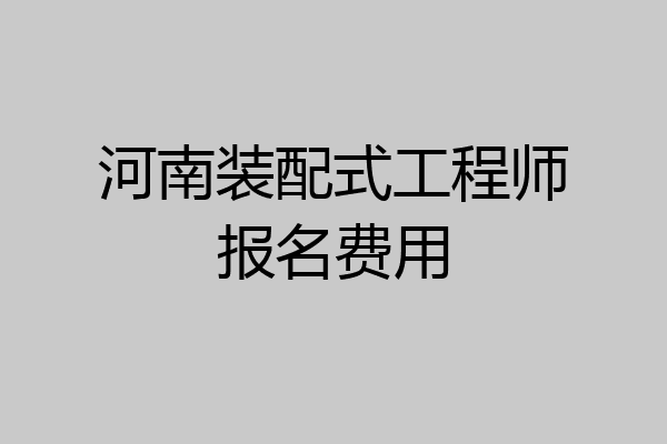 河南装配式工程师报名费用