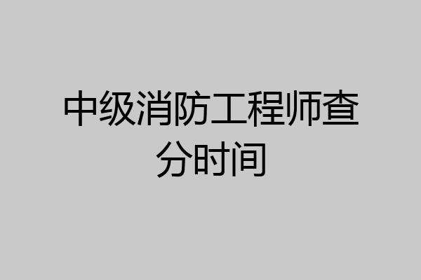 中级消防工程师查分时间