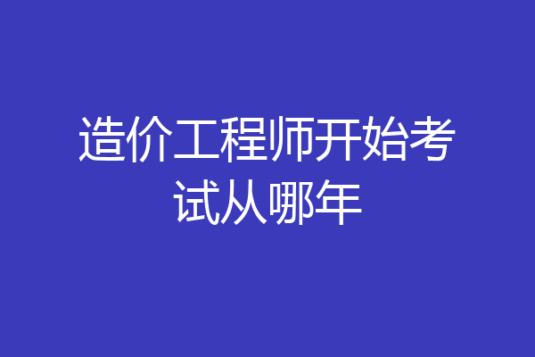 造价工程师开始考试从哪年