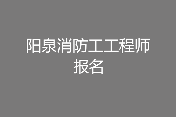 阳泉消防工工程师报名