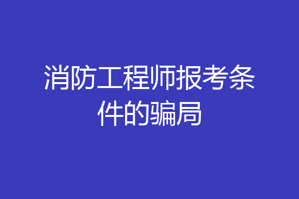 消防工程师报考条件的骗局