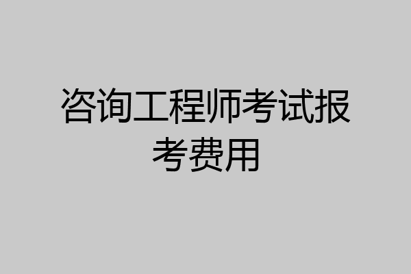 咨询工程师考试报考费用