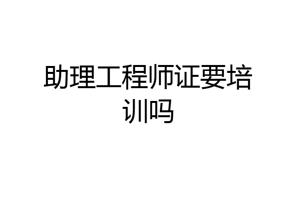 助理工程师证要培训吗
