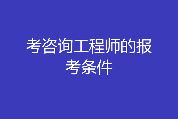 考咨询工程师的报考条件