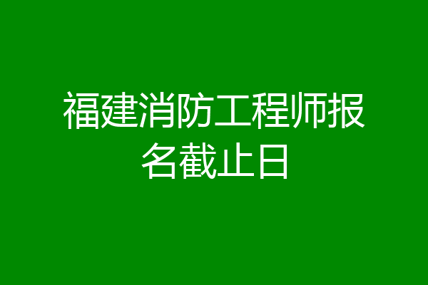 福建消防工程师报名截止日