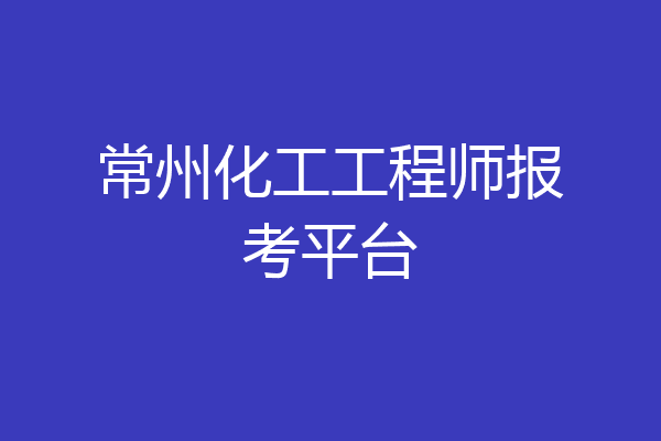 常州化工工程师报考平台
